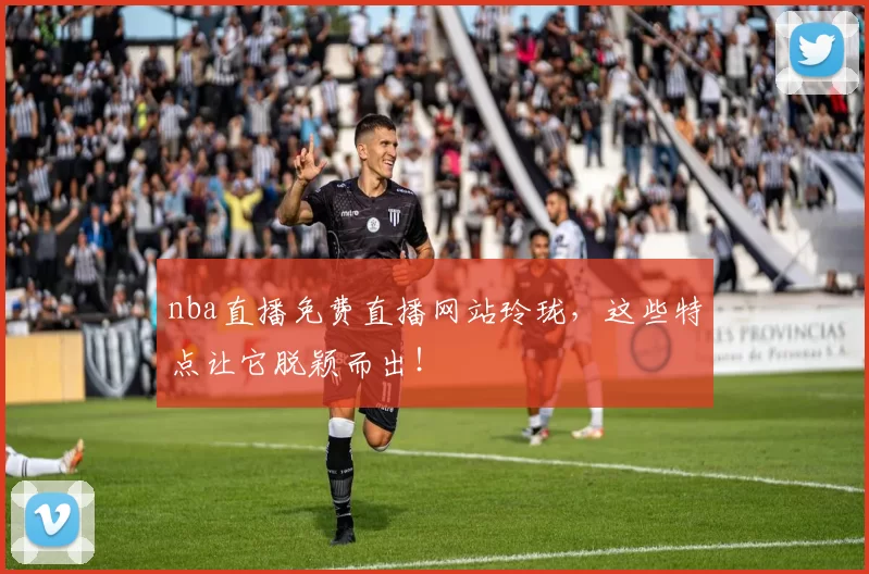 nba直播免费直播网站玲珑，这些特点让它脱颖而出！