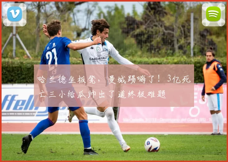 哈兰德坐板凳，曼城踢嗨了！3亿死亡三小给瓜帅出了道终极难题