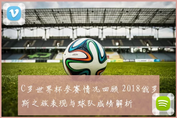 C罗世界杯参赛情况回顾 2018俄罗斯之旅表现与球队成绩解析