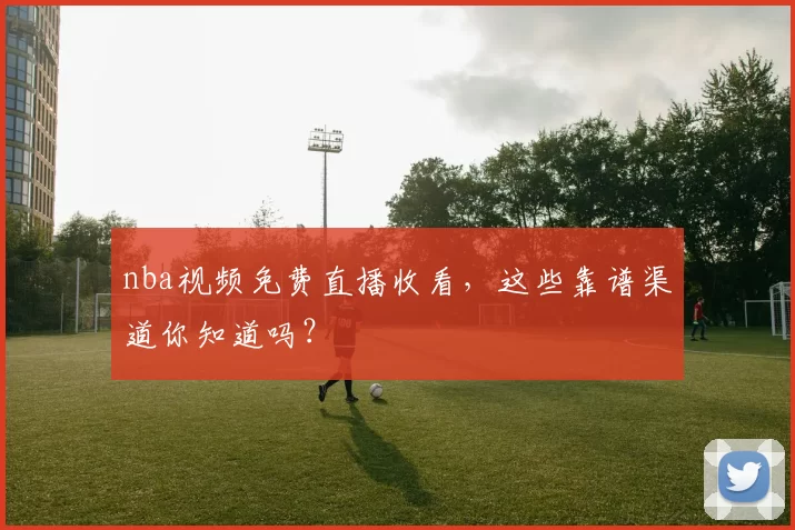 nba视频免费直播收看,这些靠谱渠道你知道吗?