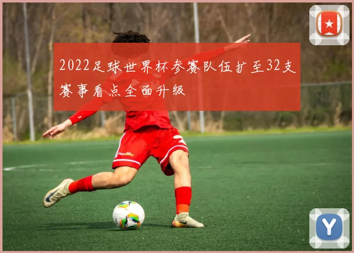 2022足球世界杯参赛队伍扩至32支赛事看点全面升级