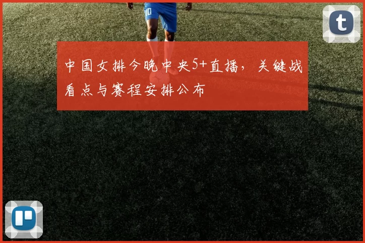 中国女排今晚中央5+直播，关键战看点与赛程安排公布