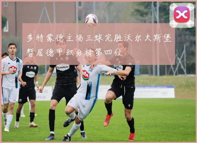 多特蒙德主场三球完胜沃尔夫斯堡暂居德甲积分榜第四位