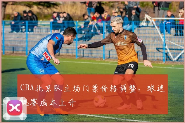 CBA北京队主场门票价格调整，球迷观赛成本上升