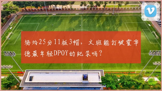场均25分11板3帽,文班能打破霍华德最年轻DPOY的纪录吗?