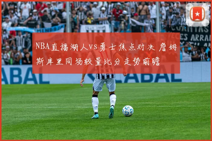 NBA直播湖人vs勇士焦点对决 詹姆斯库里同场较量比分走势前瞻