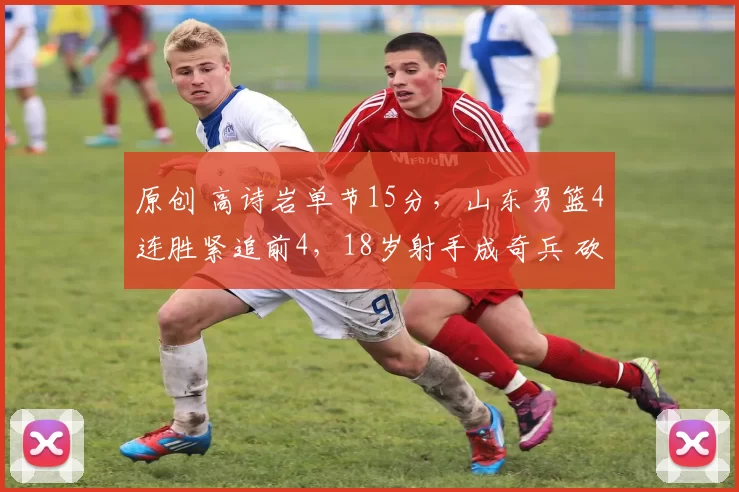 原创 高诗岩单节15分，山东男篮4连胜紧追前4，18岁射手成奇兵 砍下11分