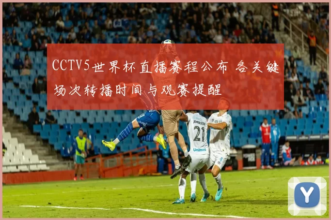 CCTV5世界杯直播赛程公布 各关键场次转播时间与观赛提醒