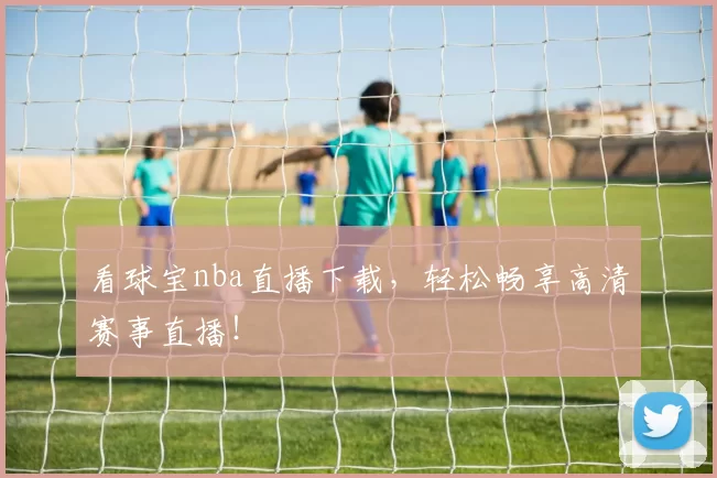 看球宝nba直播下载，轻松畅享高清赛事直播！