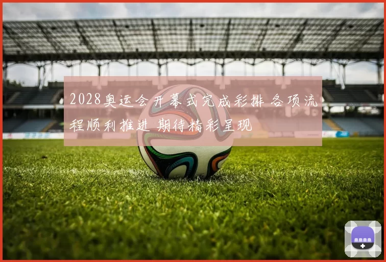 2028奥运会开幕式完成彩排 各项流程顺利推进 期待精彩呈现