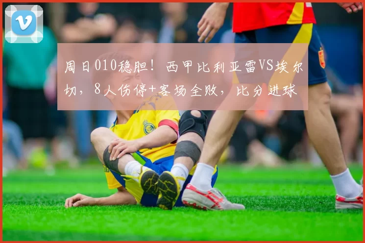 周日010稳胆!西甲比利亚雷VS埃尔切,8人伤停+客场全败,比分进球数精准预判_黄潜_主场_核心