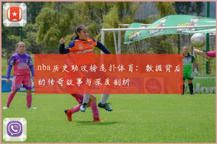 nba历史助攻榜虎扑体育：数据背后的传奇故事与深度剖析