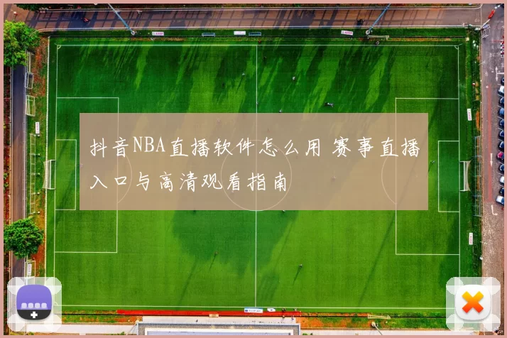 抖音NBA直播软件怎么用 赛事直播入口与高清观看指南