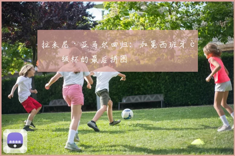 拉米尼·亚马尔回归:加冕西班牙超级杯的最后拼图