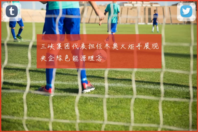 三峡集团代表担任冬奥火炬手展现央企绿色能源理念