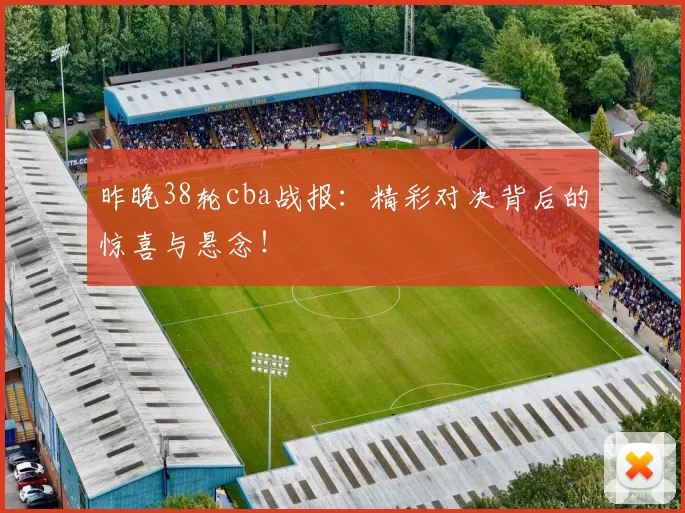 昨晚38轮cba战报：精彩对决背后的惊喜与悬念！
