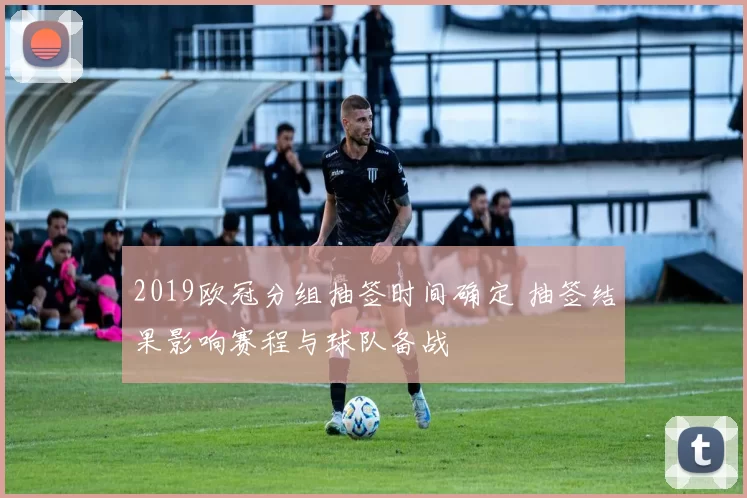 2019欧冠分组抽签时间确定 抽签结果影响赛程与球队备战