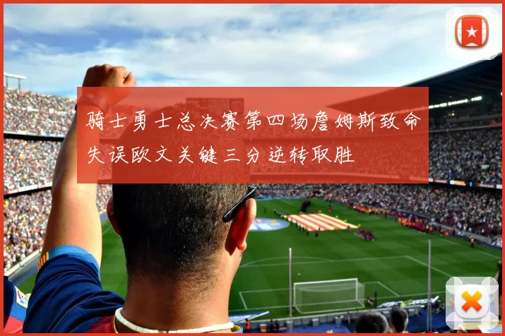 骑士勇士总决赛第四场詹姆斯致命失误欧文关键三分逆转取胜