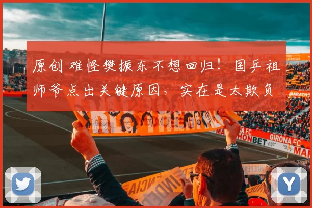 原创 难怪樊振东不想回归！国乒祖师爷点出关键原因，实在是太欺负人了