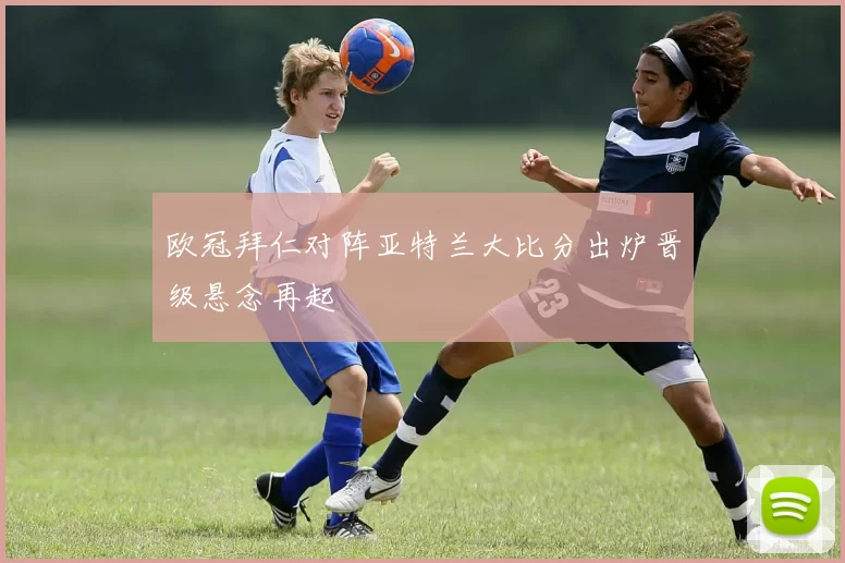 欧冠拜仁对阵亚特兰大比分出炉晋级悬念再起