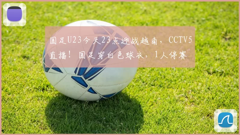 国足U23今天23点迎战越南，CCTV5直播！国足穿白色球衣，1人停赛