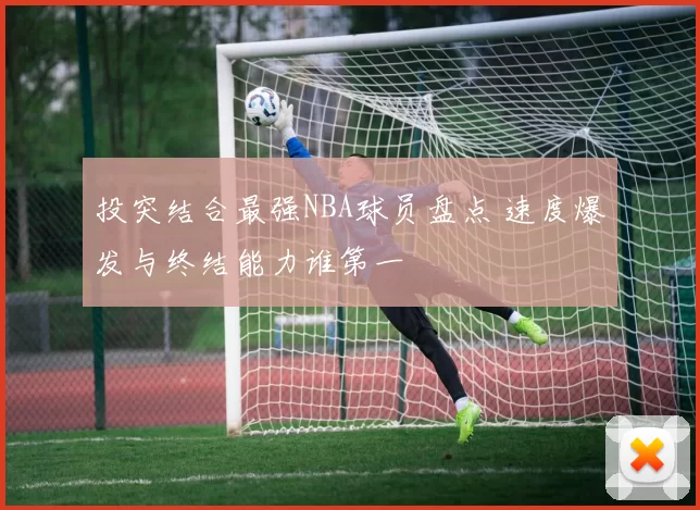 投突结合最强NBA球员盘点 速度爆发与终结能力谁第一