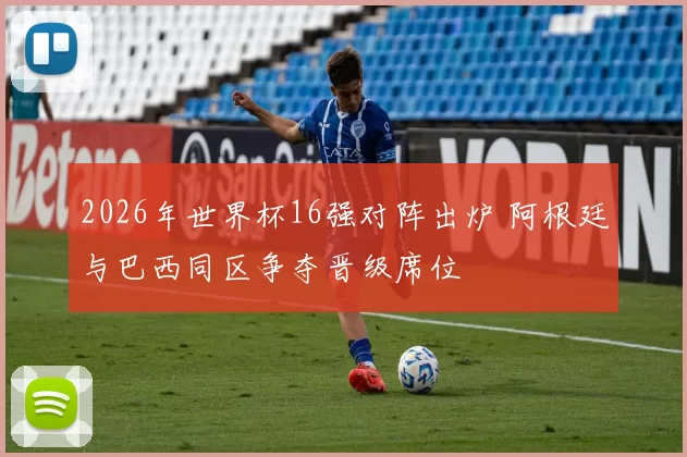 2026年世界杯16强对阵出炉 阿根廷与巴西同区争夺晋级席位