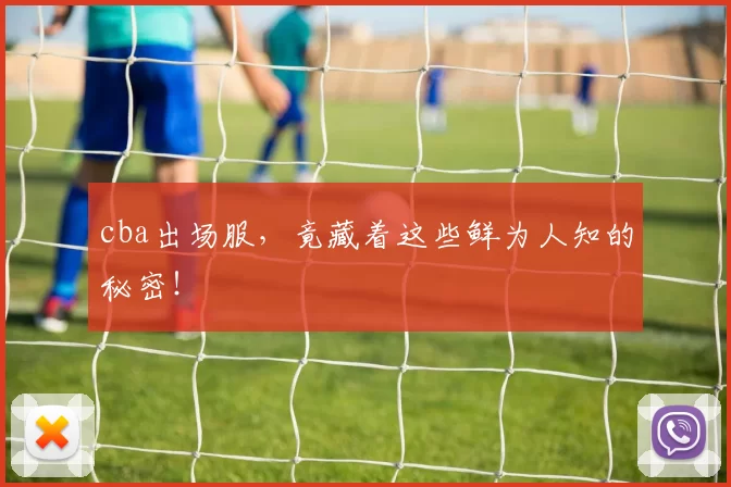 cba出场服，竟藏着这些鲜为人知的秘密！