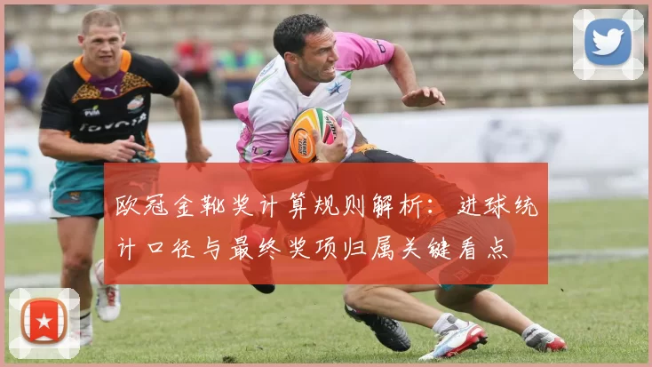 欧冠金靴奖计算规则解析：进球统计口径与最终奖项归属关键看点
