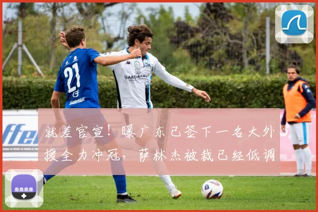 就差官宣!曝广东已签下一名大外援全力冲冠,萨林杰被裁已经低调离队