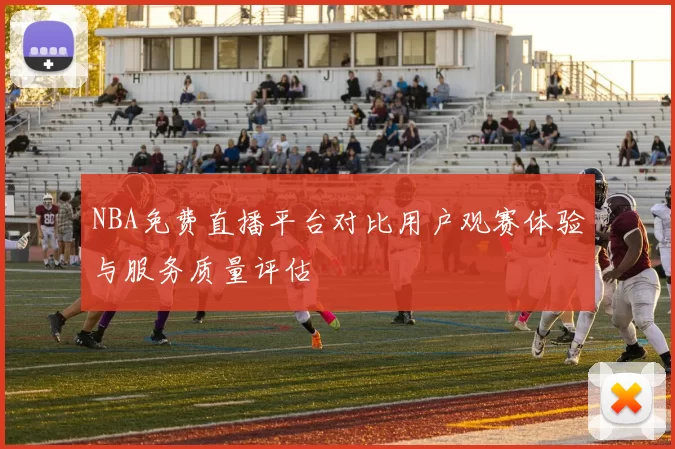 NBA免费直播平台对比用户观赛体验与服务质量评估