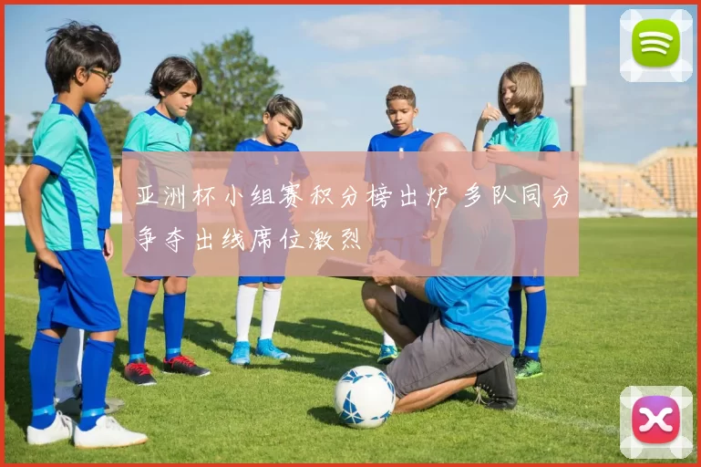 亚洲杯小组赛积分榜出炉 多队同分争夺出线席位激烈