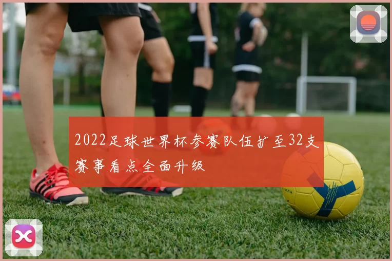 2022足球世界杯参赛队伍扩至32支赛事看点全面升级