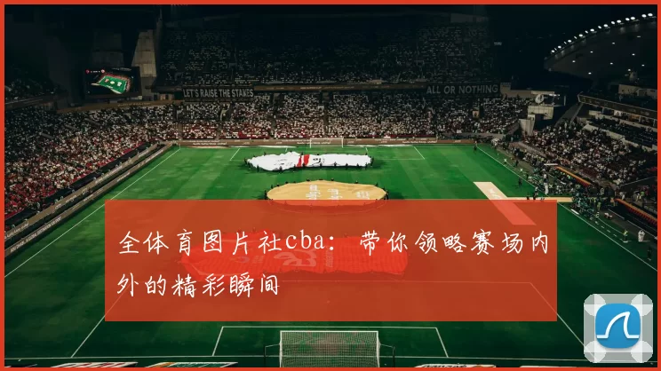 全体育图片社cba:带你领略赛场内外的精彩瞬间