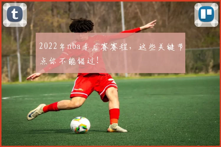 2022年nba季后赛赛程，这些关键节点你不能错过！