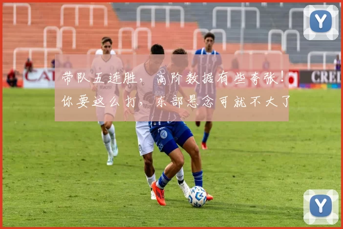 带队五连胜，高阶数据有些夸张！你要这么打，东部悬念可就不大了
