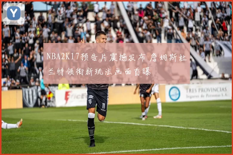 NBA2K17预告片震撼发布 詹姆斯杜兰特领衔新玩法画面首曝