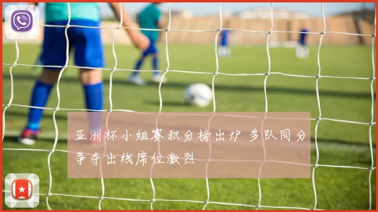 亚洲杯小组赛积分榜出炉 多队同分争夺出线席位激烈