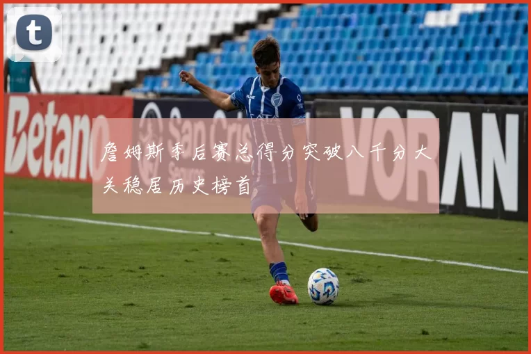 詹姆斯季后赛总得分突破八千分大关稳居历史榜首