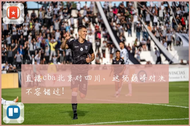直播cba北京对四川，这场巅峰对决不容错过！