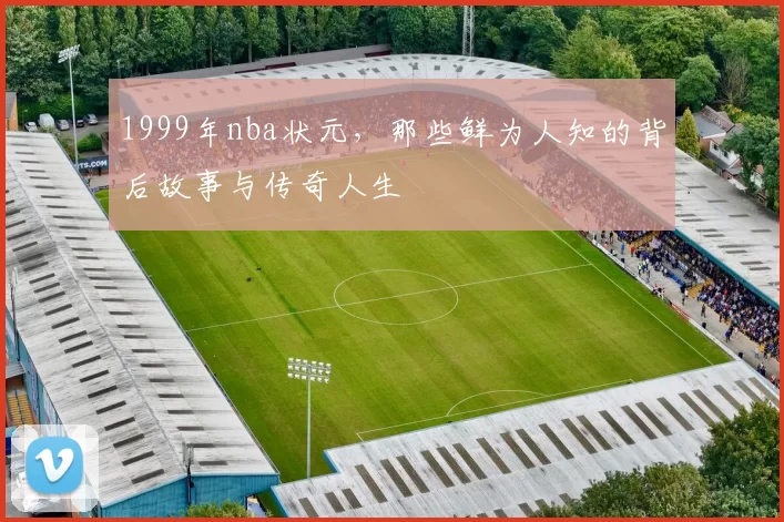 1999年nba状元，那些鲜为人知的背后故事与传奇人生